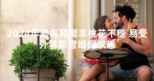 2024年屬馬和屬羊桃花不穩 易受外界影響婚姻狀態